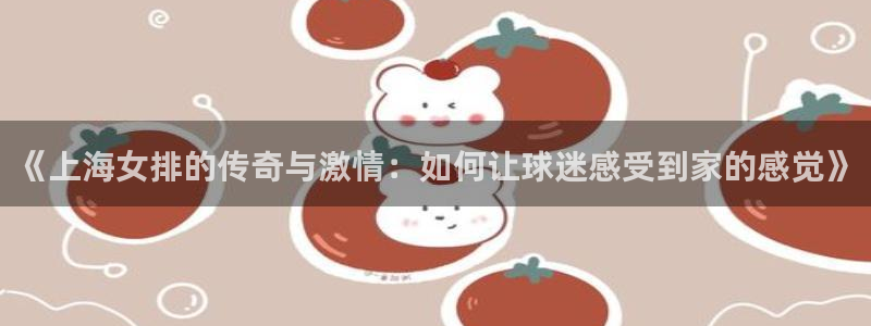 《上海女排的传奇与激情：如何让球迷感受到家的感觉》