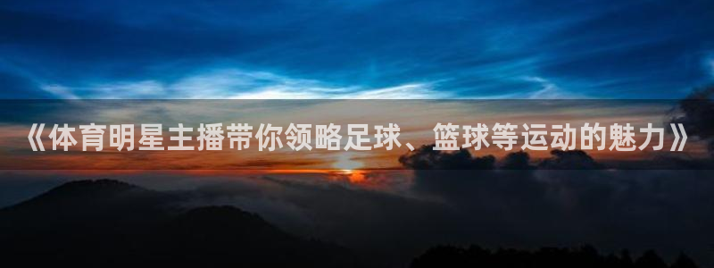 《体育明星主播带你领略足球、篮球等运动的魅力》